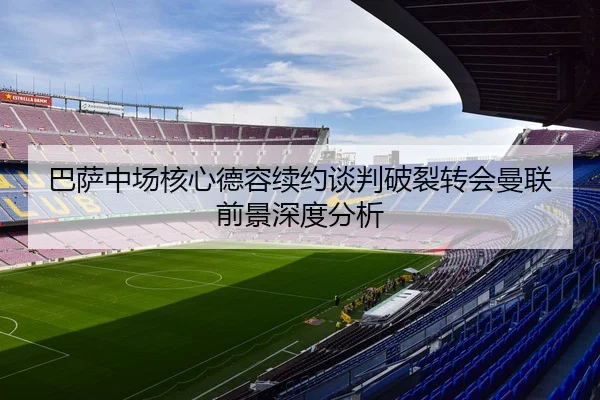 巴萨中场核心德容续约谈判破裂转会曼联前景深度分析