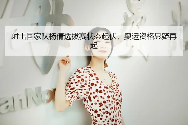 射击国家队杨倩选拔赛状态起伏，奥运资格悬疑再起